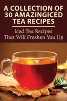 A Collection Of 30 Amazingiced Tea Recipes: Iced Tea Recipes That Will Freshen You Up: Most Popular Iced Tea Flavors B09918LV1Y Book Cover