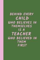Behind Every Child Who Believes in Themselves is a Teacher Who Believed in Them First: A Gift for Teachers, (Teacher Appreciation Gift Notebook) (End Of The Year Teacher Books) Thank You Gift for Teac 1072597780 Book Cover