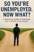 So You're Unemployed. Now What?: A Practical Guide to Surviving and Thriving After Layoff B0FF3L64GL Book Cover