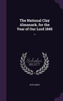 The National Clay Almanack, for the Year of Our Lord 1845 .. 1359538038 Book Cover