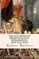 The Doctrines of Predestination, Reprobation, and Election 9355115113 Book Cover