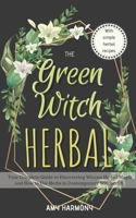 The Green Witch Herbal: Your Complete Guide to Discovering Wiccan Herbal Magic and How to Use Herbs in Contemporary Witchcraft. (Wiccan Magic) 1701708922 Book Cover