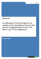 An Affirmation of Life through Art? An Analysis of the Interrelation between Life and Art in Virginia Woolf's Novels The Waves and To the Lighthouse 3656404690 Book Cover