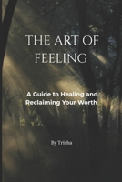 THE ART OF FEELING: A Guide to Healing and Reclaiming Your Worth B0GRW8GBBC Book Cover