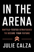 In the Arena: Battle-Tested Strategies to Secure Your Future 1544531621 Book Cover