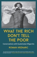 What The Rich Don't Tell The Poor: Conversations with Guatemalan Oligarchs 1838488103 Book Cover