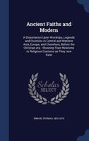 Ancient Faiths and Modern: A Dissertation Upon Worships, Legends and Divinities in Central and Western Asia, Europe, and Elsewhere, Before the Christian Era: Showing Their Relations to Religious Custo 1376949156 Book Cover