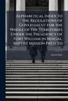 Alphabetical Index to the Regulations of Government for the Whole of the Territories Under the Presidency of Fort William in Bengal. Baptist Mission Press Ed 1144268583 Book Cover
