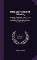State Education Self-Defeating: A Chapter from Social Statics; Or, the Conditions Essential to Human Happiness Specified, and the First of Them Developed 1341468615 Book Cover