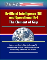 Artificial Intelligence (AI) and Operational Art: The Element of Grip - Lack of American Deliberate Theory of AI, Proposed New Element Explains Fundamental Relationship Between AI and Humans 1699266077 Book Cover