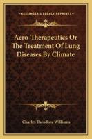 Aero-Therapeutics, or the Treatment of Lung Diseases by Climate: Being the Lumleian Lectures for 1893 Delivered Before the Royal College of Physicians, with an Address on the High Altitudes of Colorad 1015150330 Book Cover