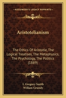 Aristotelianism: The Ethics Of Aristotle, The Logical Treatises, The Metaphysics, The Psychology, The Politics 0548759766 Book Cover