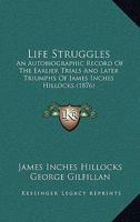 Life Struggles: An Autobiographic Record of the Earlier Trials and Later Triumphs of the Rev. James Inches Hillocks 153580680X Book Cover