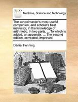 The schoolmaster's most useful companion, and scholar's best instructor in the knowledge of arithmetic. In two parts, ... To which is added, an appendix. ... By D. Fenning, ... 1170403972 Book Cover