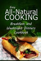 Easy All-Natural Cooking - Breakfast and Weeknight Dinners Cookbook: Easy Healthy Recipes Made With Natural Ingredients 150027433X Book Cover