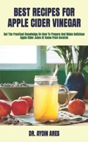 BEST RECIPES FOR APPLE CIDER VINEGAR: Get The Practical Knowledge On How To Prepare And Make Delicious Apple Cider Juice At Home From Scratch B09TDW94HQ Book Cover