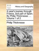 A year's journey through France, and part of Spain. By Philip Thicknesse. ... Volume 1 of 2 1140817183 Book Cover