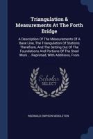 Triangulation & Measurements At The Forth Bridge: A Description Of The Measurements Of A Base Line, The Triangulation Of Stations Therefrom, And The ... Work ... Reprinted, With Additions, From 1340133725 Book Cover