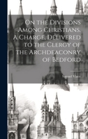 On the Divisions Among Christians. A Charge, Delivered to the Clergy of the Archdeaconry of Bedford 1020770694 Book Cover
