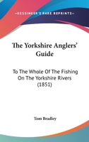 The Yorkshire Anglers' Guide: To The Whole Of The Fishing On The Yorkshire Rivers 1179671767 Book Cover