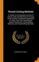Thread-Cutting Methods: A Treatise On the Operation and Use of Various Tools and Machines for Forming Screw Threads, Including the Application of ... Machines, and Thread-Rolling Machines 1016155387 Book Cover