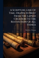 A Scripture Line Of Time: Drawn In Brief From The Lapsed Creation, To The Restitution Of All Things 1247430677 Book Cover