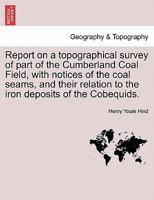 Report on a topographical survey of part of the Cumberland Coal Field, with notices of the coal seams, and their relation to the iron deposits of the Cobequids. 1241505314 Book Cover