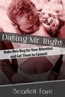 Dating Mr. Right: Make Men Beg for Your Attention and Get Them to Commit 1542738636 Book Cover