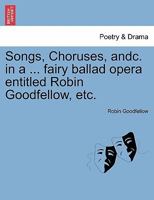 Songs, Choruses, andc. in a ... fairy ballad opera entitled Robin Goodfellow, etc. 1241166366 Book Cover