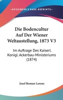 Die Bodencultur Auf Der Wiener Weltaustellung, 1873 V3: Im Auftrage Des Kaiserl. Konigl. Ackerbau-Ministeriums (1874) 1168463580 Book Cover
