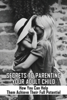 Secrets To Parenting Your Adult Child: How You Can Help Them Achieve Their Full Potential: Parenting Adult Children B092WPZZJR Book Cover