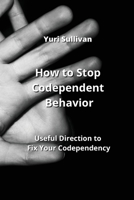 How to Stop Codependent Behavior: Useful Direction to Fix Your Codependency 9990163839 Book Cover