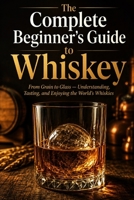 The Complete Beginner's Guide to Whiskey: From Grain to Glass - Understanding, Tasting, and Enjoying the World's Whiskies B0H96BW55T Book Cover