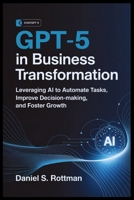 GPT-5 in Business Transformation: Leveraging AI to Automate Tasks, Improve Decision-Making, and Foster Growth B0FMYSXTMY Book Cover
