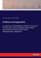 Evidence and Arguments: on petitions of Cambridge and Boston, for leave to take water from Shawsheen River before Committee on Public Health of the Massachusetts Legislature 3337302335 Book Cover