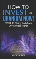 How To Invest In Uranium Now!: COVID-19 Mining Lockdown Drives Prices Higher B08F6CG5FP Book Cover