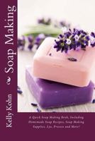 Soap Making: A Quick Soap Making Book, Including Homemade Soap Recipes, Soap Making Supplies, Lye, Process and More! 1480190586 Book Cover