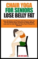 CHAIR YOGA FOR SENIORS LOSE BELLY FAT: Easy Stretches and Poses with Pictures That You Can Do Sitting Down at Home for Rapid Weight Loss and to Lose ... Fast. (Fitness for Seniors Healthy Aging). B0CNTR9ZPR Book Cover