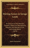 Stirring Scenes in Savage Lands: An Account of the Manners, Customs, Habits and Recreations, Peaceful and Warlike, of the Uncivilized World 1245486446 Book Cover