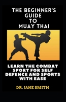 The Beginner's Guide To Muay Thai: Learn The Combat Sport For Self Defence And Sports With Ease B09K1Z26CB Book Cover