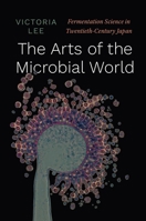 The Arts of the Microbial World: Fermentation Science in Twentieth-Century Japan 022681274X Book Cover