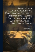 Female Piety Demanding Assistance. Two Sermons Delivered In Bradford, Second Parish, January 5, 1812, And Afterwards In Two Other Places 1246768933 Book Cover