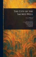 The City of the Sacred Well: Being a Narrative of the Discoveries & Excavations of Edward Herbert Thompson in the Ancient City of Chichenitza 1023527162 Book Cover