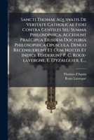 Sancti Thomae Aquinatis De Veritate Catholicae Fidei Contra Gentiles Seu Summa Philosophica. Accedunt Praecipua Eiusdem Doctoria Philosophica ... E. D'yzalguier, E.... (Latin Edition) 1024781186 Book Cover