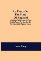 An Essay on the State of England: In Relation to Its Trade, Its Poor, and Its Taxes, for Carrying on the Present War Against France. 9354943764 Book Cover