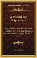 Manual for Shipmasters: In a Series of Letters, Addressed to Them, on Their Qualifications, Duties, Powers, Responsibilities, &c, Arising During the Course of a Voyage (Classic Reprint) 1147778094 Book Cover