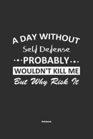 A Day Without Self Defense Probably Wouldn't Kill Me But Why Risk It Notebook: NoteBook / Journla Self Defense Gift, 120 Pages, 6x9, Soft Cover, Matte Finish 1679249800 Book Cover