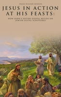 Jesus in Action at His Feasts: How John's Entire Gospel Builds on Jewish Festal Scriptures 1964898277 Book Cover