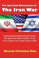 Spiritual Dimensions of the Iran War : Understanding President Donald Trump's War Against the Islamic Republic of Iran in the Context of the Jewish-Arabic Conflict 1596891181 Book Cover