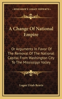 A Change of National Empire; or, Arguments in Favor of the Removal of the National Capital From Washington City to the Mississippi Valley 3337242170 Book Cover